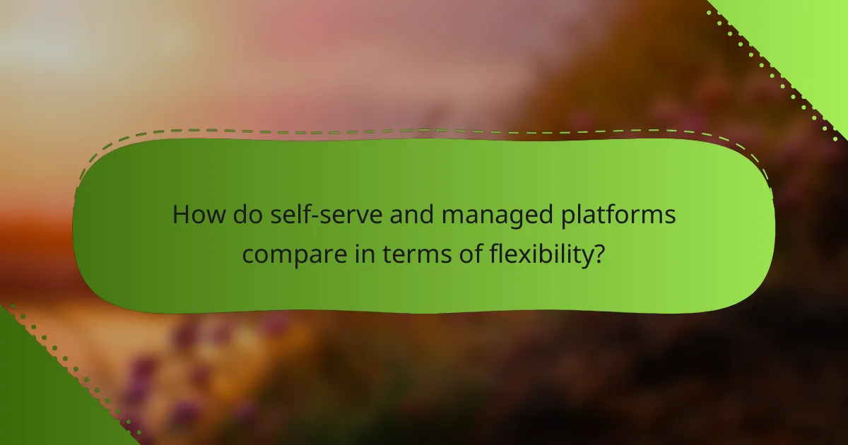 How do self-serve and managed platforms compare in terms of flexibility?