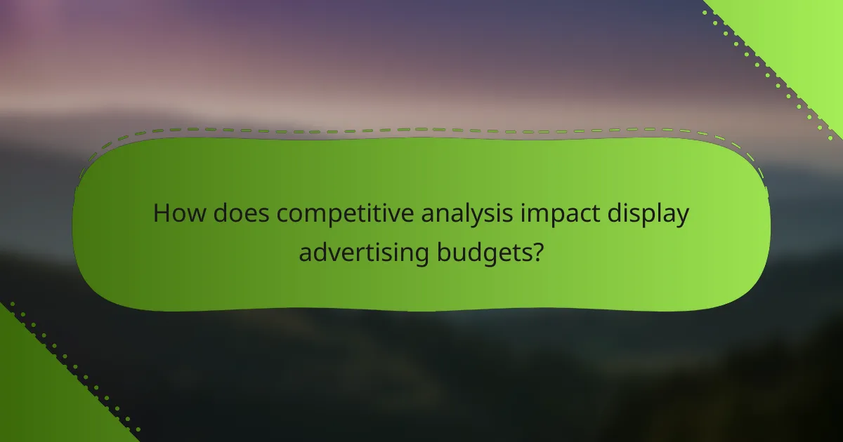 How does competitive analysis impact display advertising budgets?