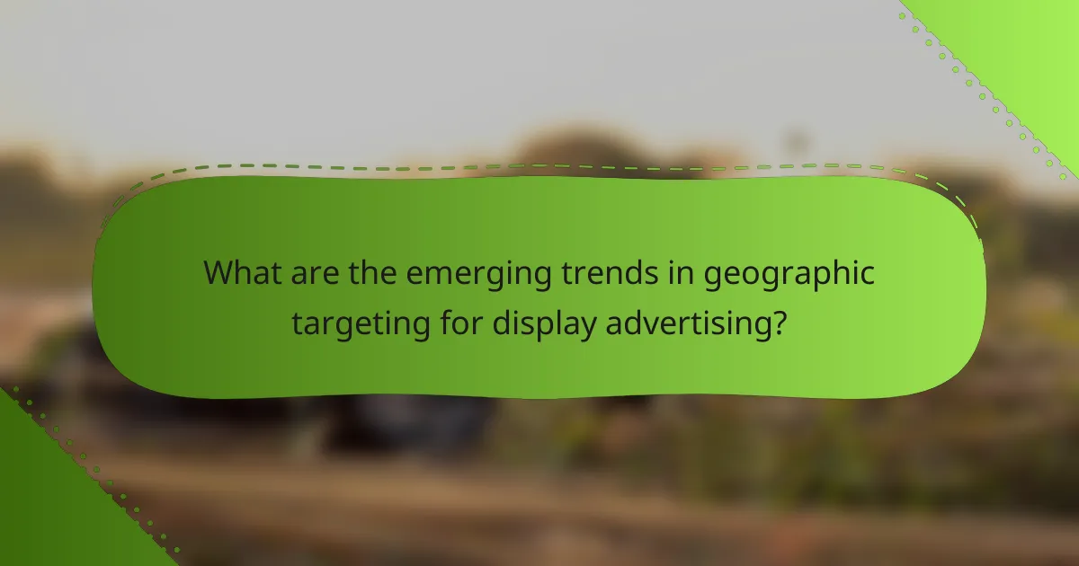 What are the emerging trends in geographic targeting for display advertising?